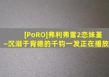 [PoRO]弗利弗雷2恋妹堇~沉溺于背德的千钧一发正在播放